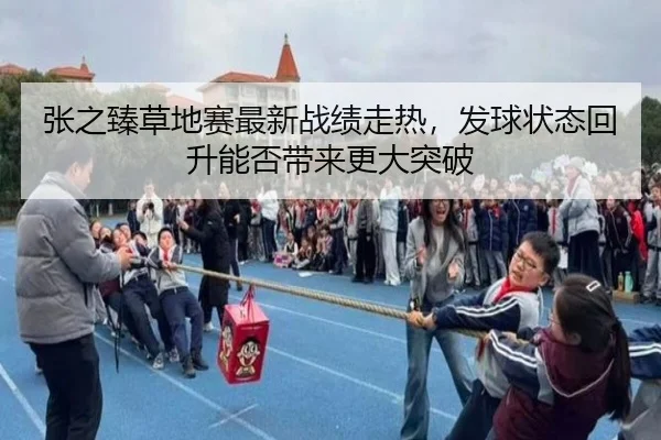 张之臻草地赛最新战绩走热，发球状态回升能否带来更大突破